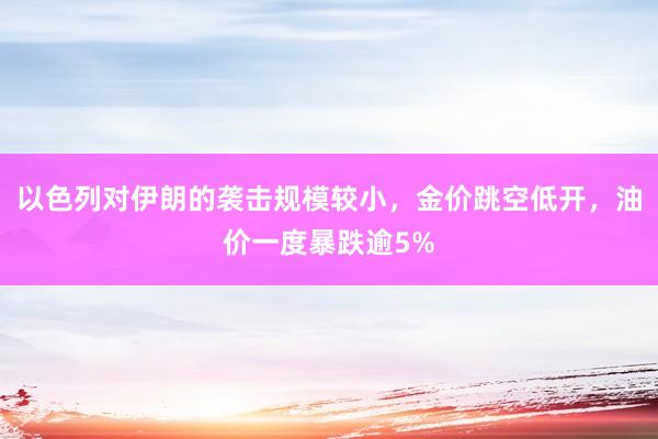 以色列对伊朗的袭击规模较小，金价跳空低开，油价一度暴跌逾5%