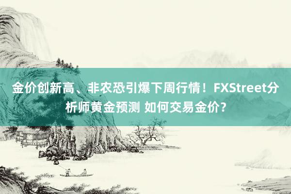 金价创新高、非农恐引爆下周行情！FXStreet分析师黄金预测 如何交易金价？