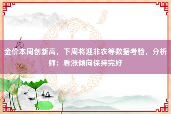 金价本周创新高，下周将迎非农等数据考验，分析师：看涨倾向保持完好