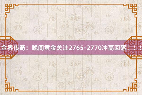 金界传奇：晚间黄金关注2765-2770冲高回落！！！