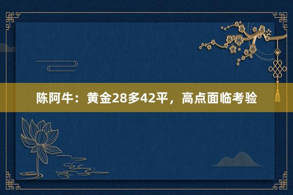 陈阿牛：黄金28多42平，高点面临考验