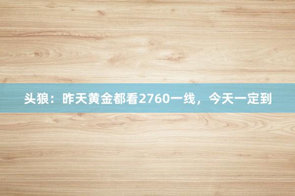 头狼：昨天黄金都看2760一线，今天一定到