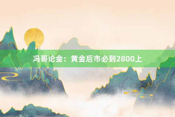 冯哥论金：黄金后市必到2800上