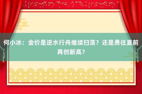 何小冰：金价是逆水行舟继续扫荡？还是勇往直前再创新高？