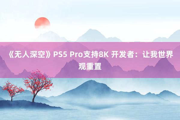 《无人深空》PS5 Pro支持8K 开发者：让我世界观重置