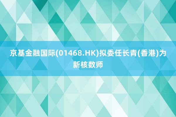 京基金融国际(01468.HK)拟委任长青(香港)为新核数师