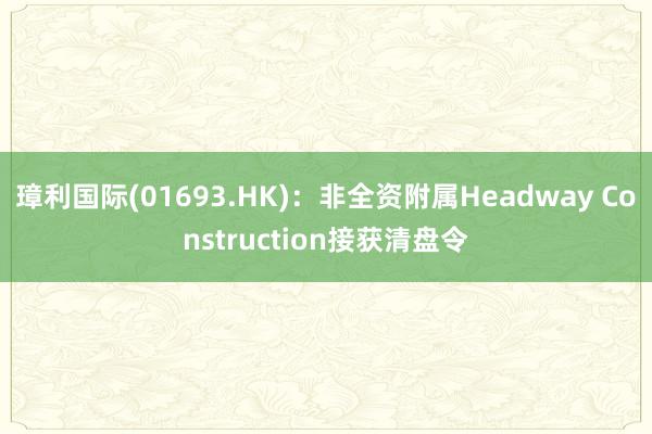 璋利国际(01693.HK)：非全资附属Headway Construction接获清盘令