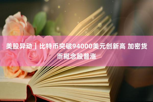 美股异动｜比特币突破94000美元创新高 加密货币概念股普涨