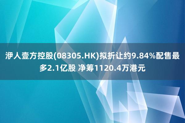 洢人壹方控股(08305.HK)拟折让约9.84%配售最多2.1亿股 净筹1120.4万港元