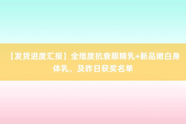 【发货进度汇报】全维度抗衰眼精乳+新品嫩白身体乳，及昨日获奖名单