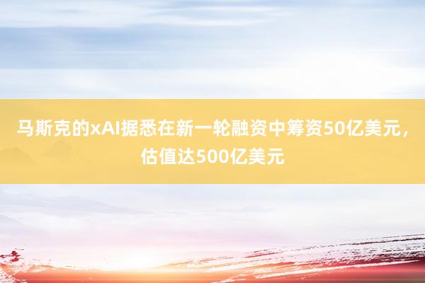 马斯克的xAI据悉在新一轮融资中筹资50亿美元，估值达500亿美元