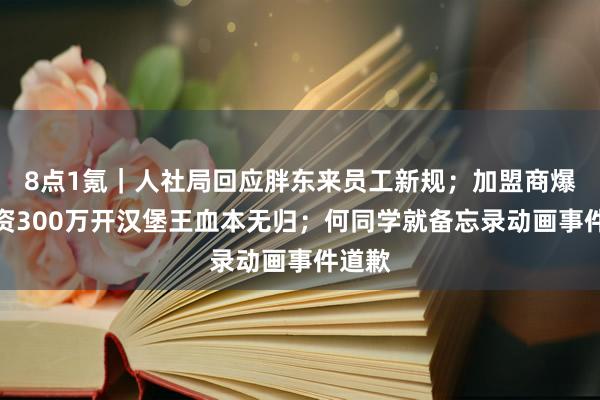 8点1氪｜人社局回应胖东来员工新规；加盟商爆料投资300万开汉堡王血本无归；何同学就备忘录动画事件道歉