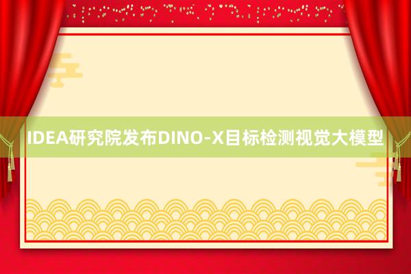 IDEA研究院发布DINO-X目标检测视觉大模型