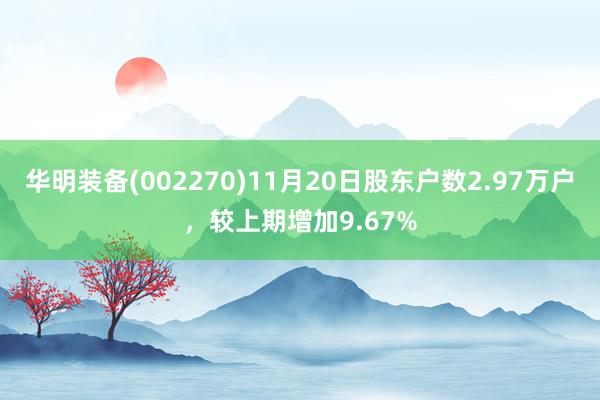 华明装备(002270)11月20日股东户数2.97万户，较上期增加9.67%