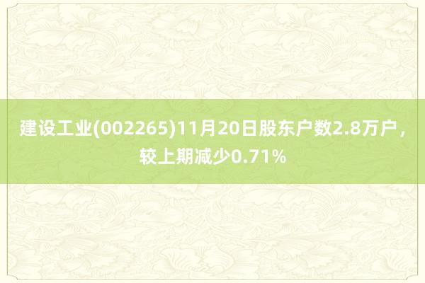 建设工业(002265)11月20日股东户数2.8万户，较上期减少0.71%