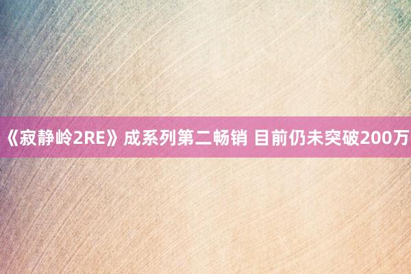 《寂静岭2RE》成系列第二畅销 目前仍未突破200万