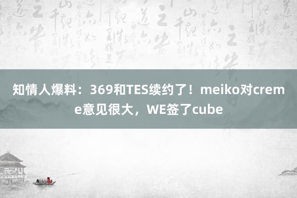 知情人爆料：369和TES续约了！meiko对creme意见很大，WE签了cube