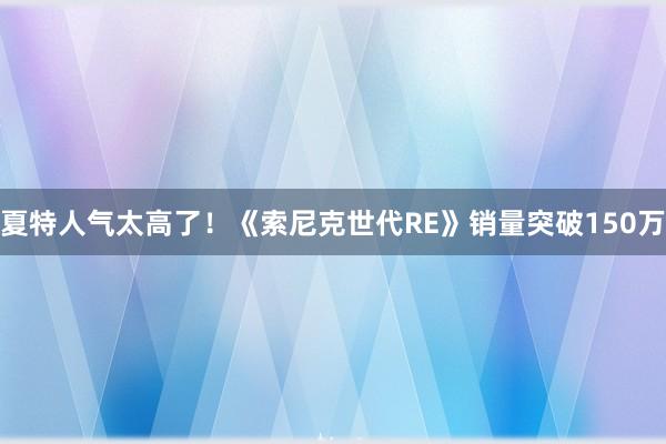 夏特人气太高了！《索尼克世代RE》销量突破150万