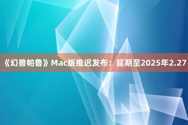 《幻兽帕鲁》Mac版推迟发布：延期至2025年2.27