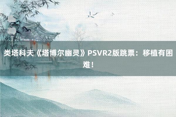 类塔科夫《塔博尔幽灵》PSVR2版跳票：移植有困难！