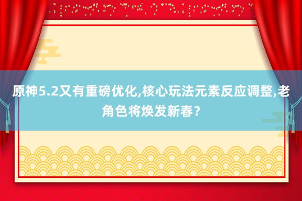 原神5.2又有重磅优化,核心玩法元素反应调整,老角色将焕发新春？