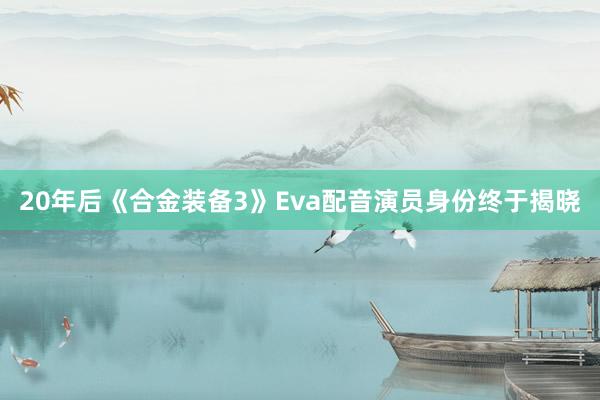 20年后《合金装备3》Eva配音演员身份终于揭晓