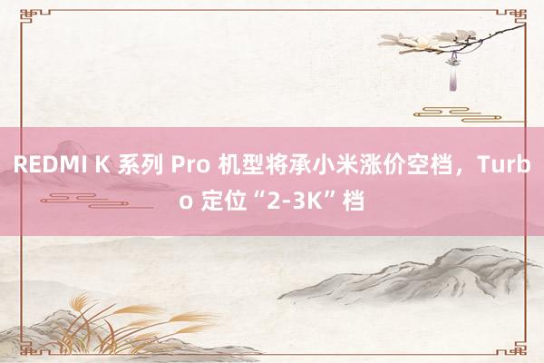 REDMI K 系列 Pro 机型将承小米涨价空档，Turbo 定位“2-3K”档