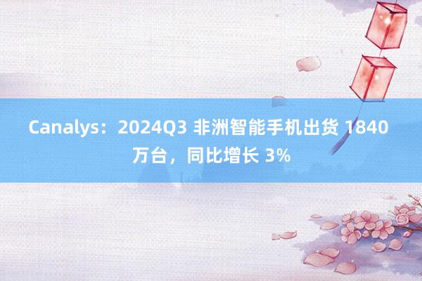 Canalys：2024Q3 非洲智能手机出货 1840 万台，同比增长 3%