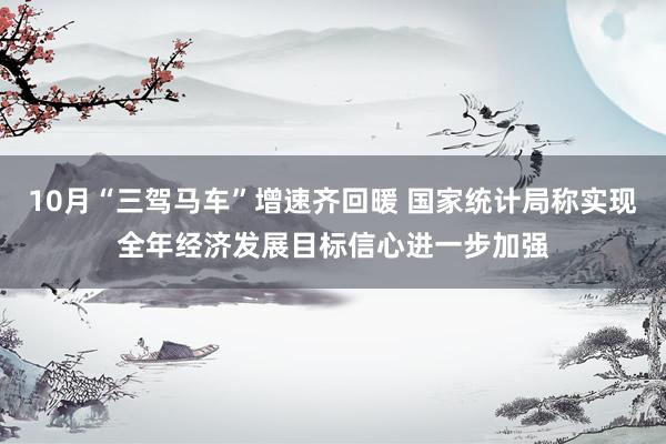 10月“三驾马车”增速齐回暖 国家统计局称实现全年经济发展目标信心进一步加强