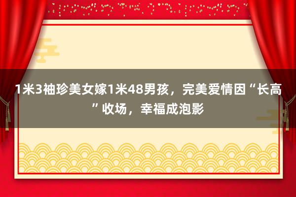 1米3袖珍美女嫁1米48男孩，完美爱情因“长高”收场，幸福成泡影