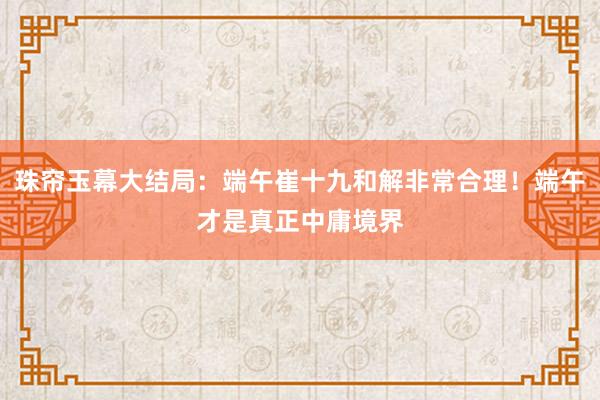 珠帘玉幕大结局：端午崔十九和解非常合理！端午才是真正中庸境界