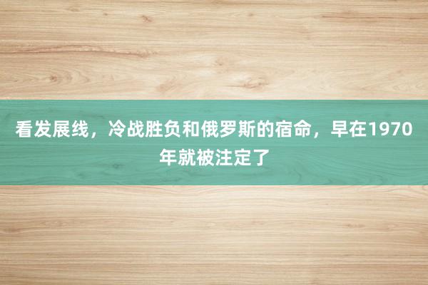 看发展线，冷战胜负和俄罗斯的宿命，早在1970年就被注定了