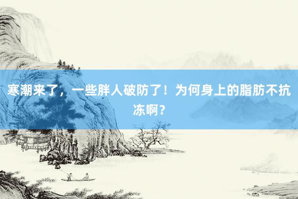 寒潮来了，一些胖人破防了！为何身上的脂肪不抗冻啊？