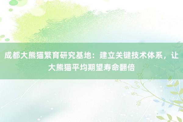 成都大熊猫繁育研究基地：建立关键技术体系，让大熊猫平均期望寿命翻倍