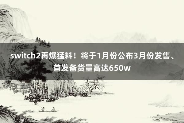 switch2再爆猛料！将于1月份公布3月份发售、首发备货量高达650w