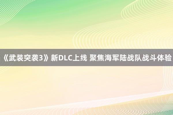 《武装突袭3》新DLC上线 聚焦海军陆战队战斗体验