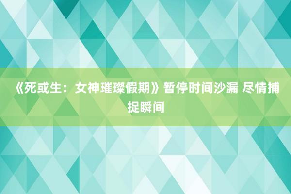 《死或生：女神璀璨假期》暂停时间沙漏 尽情捕捉瞬间