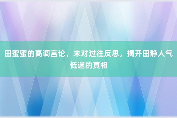 田蜜蜜的高调言论，未对过往反思，揭开田静人气低迷的真相