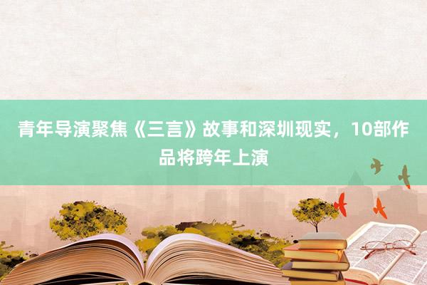 青年导演聚焦《三言》故事和深圳现实，10部作品将跨年上演