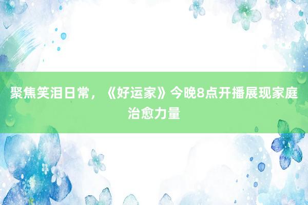 聚焦笑泪日常，《好运家》今晚8点开播展现家庭治愈力量