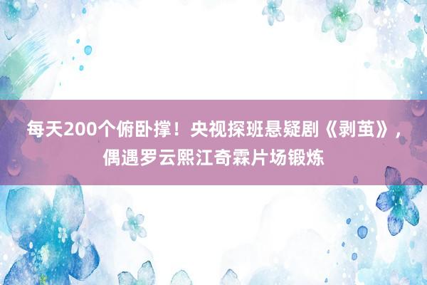 每天200个俯卧撑！央视探班悬疑剧《剥茧》，偶遇罗云熙江奇霖片场锻炼