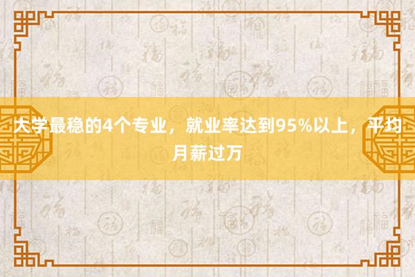 大学最稳的4个专业，就业率达到95%以上，平均月薪过万