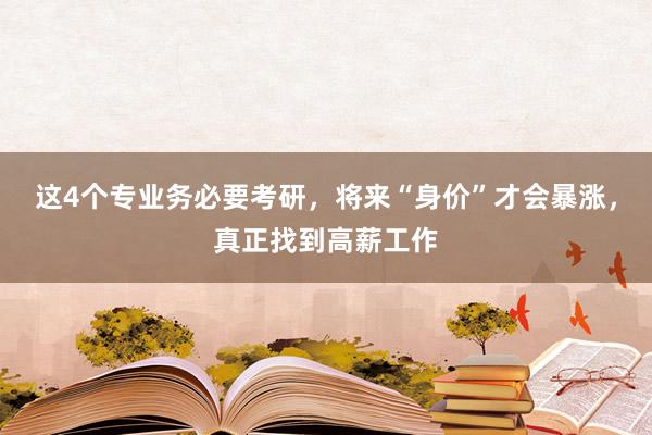 这4个专业务必要考研，将来“身价”才会暴涨，真正找到高薪工作