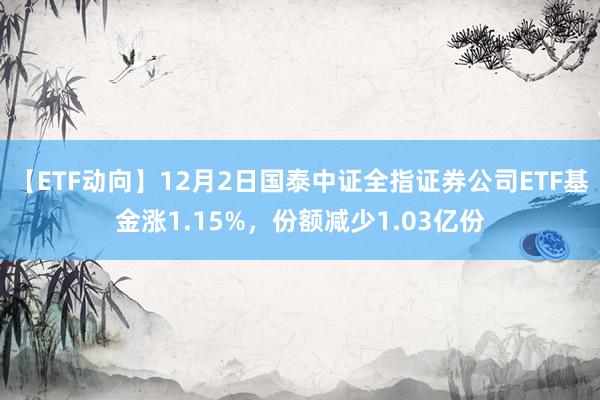 【ETF动向】12月2日国泰中证全指证券公司ETF基金涨1.15%，份额减少1.03亿份