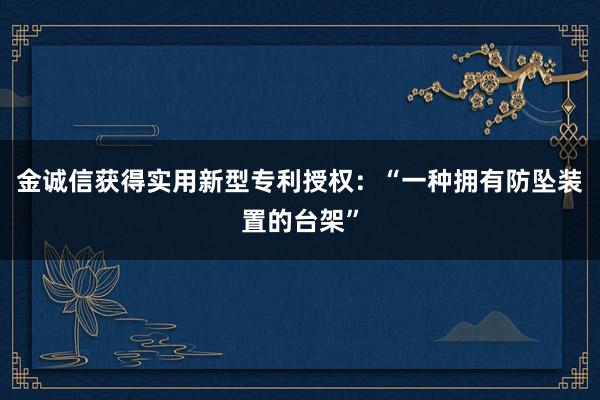 金诚信获得实用新型专利授权：“一种拥有防坠装置的台架”