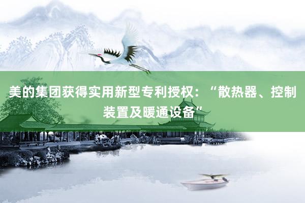 美的集团获得实用新型专利授权：“散热器、控制装置及暖通设备”