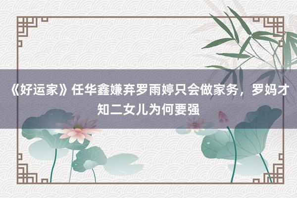 《好运家》任华鑫嫌弃罗雨婷只会做家务，罗妈才知二女儿为何要强