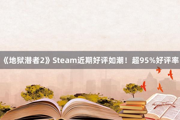 《地狱潜者2》Steam近期好评如潮！超95%好评率