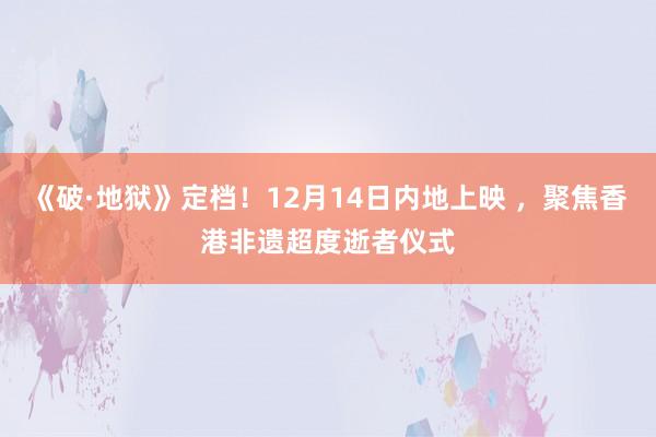 《破·地狱》定档！12月14日内地上映 ，聚焦香港非遗超度逝者仪式