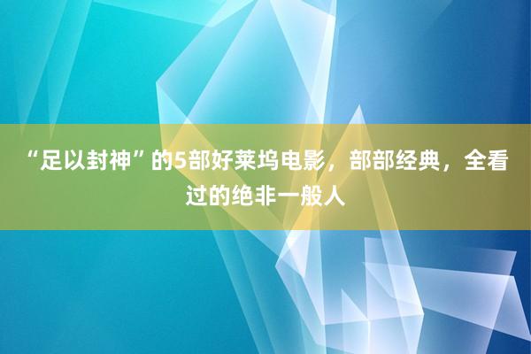 “足以封神”的5部好莱坞电影，部部经典，全看过的绝非一般人